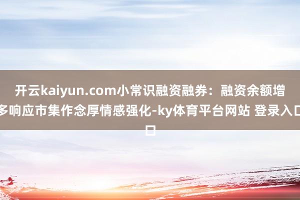 开云kaiyun.com小常识融资融券：融资余额增多响应市集作念厚情感强化-ky体育平台网站 登录入口