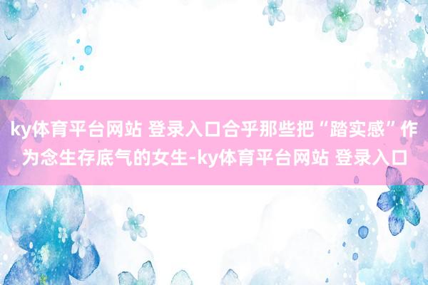 ky体育平台网站 登录入口合乎那些把“踏实感”作为念生存底气的女生-ky体育平台网站 登录入口