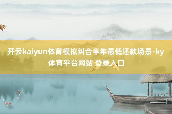 开云kaiyun体育模拟纠合半年最低还款场景-ky体育平台网站 登录入口