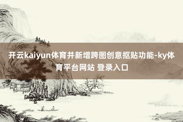 开云kaiyun体育并新增跨图创意抠贴功能-ky体育平台网站 登录入口