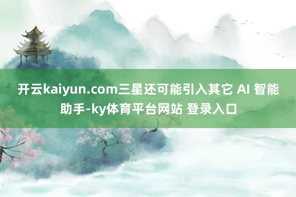 开云kaiyun.com三星还可能引入其它 AI 智能助手-ky体育平台网站 登录入口
