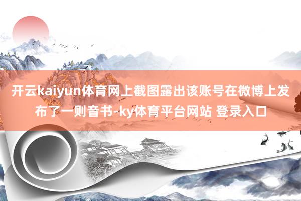开云kaiyun体育网上截图露出该账号在微博上发布了一则音书-ky体育平台网站 登录入口