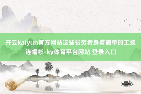开云kaiyun官方网站这些贫穷者身着简单的工装连帽衫-ky体育平台网站 登录入口