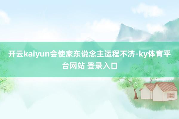 开云kaiyun会使家东说念主运程不济-ky体育平台网站 登录入口