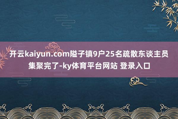开云kaiyun.com隘子镇9户25名疏散东谈主员集聚完了-ky体育平台网站 登录入口