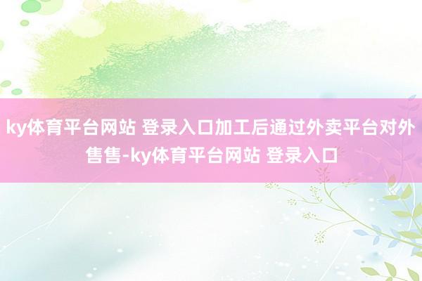 ky体育平台网站 登录入口加工后通过外卖平台对外售售-ky体育平台网站 登录入口