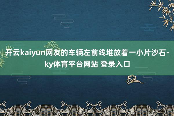 开云kaiyun网友的车辆左前线堆放着一小片沙石-ky体育平台网站 登录入口