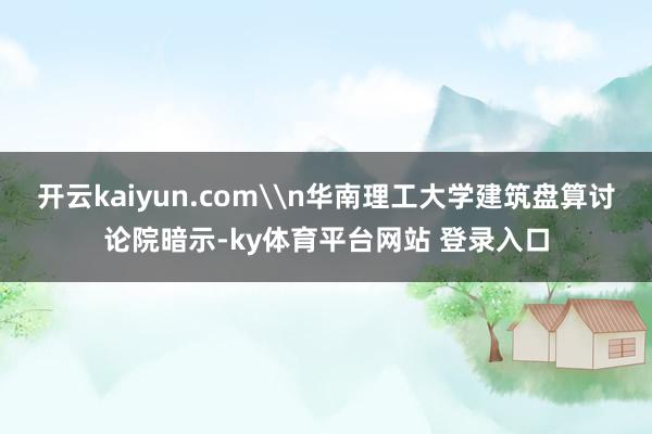 开云kaiyun.com\n华南理工大学建筑盘算讨论院暗示-ky体育平台网站 登录入口