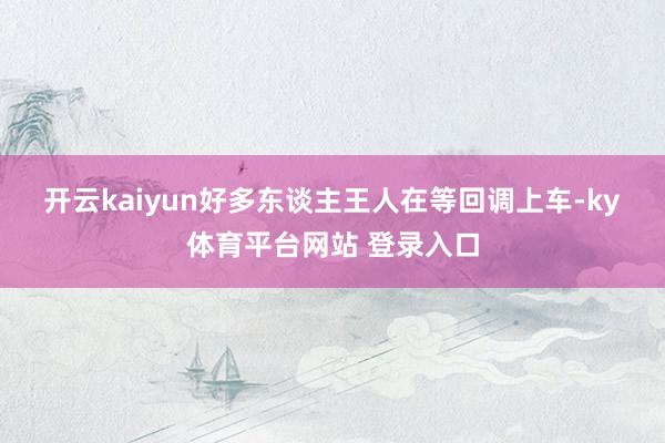 开云kaiyun　　好多东谈主王人在等回调上车-ky体育平台网站 登录入口