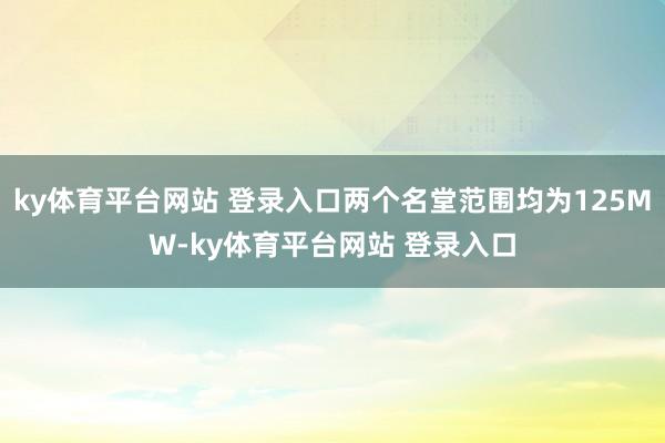 ky体育平台网站 登录入口两个名堂范围均为125MW-ky体育平台网站 登录入口