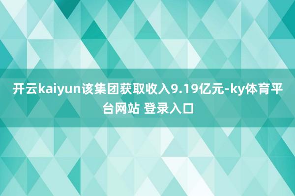 开云kaiyun该集团获取收入9.19亿元-ky体育平台网站 登录入口