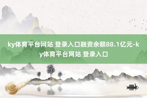 ky体育平台网站 登录入口融资余额88.1亿元-ky体育平台网站 登录入口