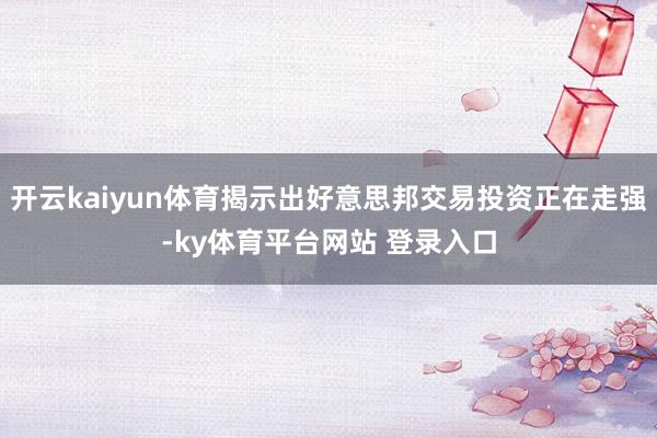 开云kaiyun体育揭示出好意思邦交易投资正在走强-ky体育平台网站 登录入口