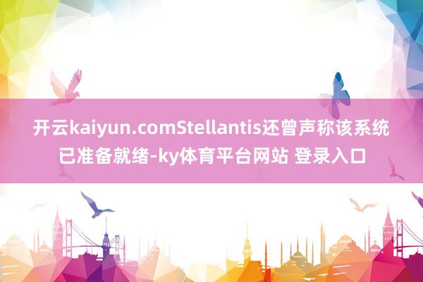 开云kaiyun.comStellantis还曾声称该系统已准备就绪-ky体育平台网站 登录入口
