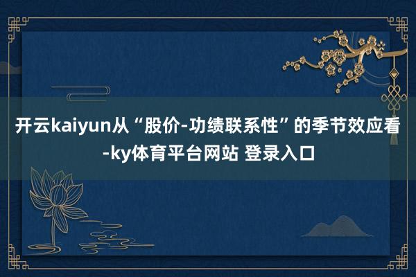 开云kaiyun从“股价-功绩联系性”的季节效应看-ky体育平台网站 登录入口