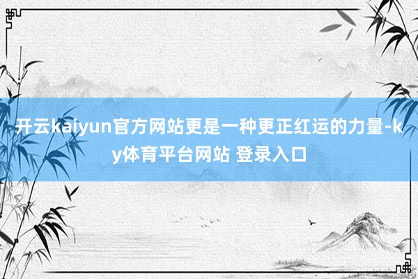 开云kaiyun官方网站更是一种更正红运的力量-ky体育平台网站 登录入口