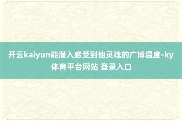 开云kaiyun能潜入感受到他灵魂的广博温度-ky体育平台网站 登录入口