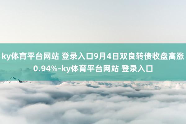 ky体育平台网站 登录入口9月4日双良转债收盘高涨0.94%-ky体育平台网站 登录入口