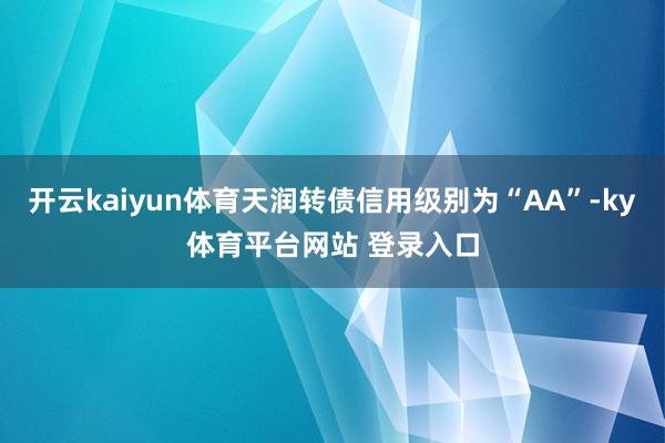 开云kaiyun体育天润转债信用级别为“AA”-ky体育平台网站 登录入口