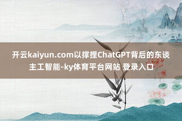 开云kaiyun.com以撑捏ChatGPT背后的东谈主工智能-ky体育平台网站 登录入口