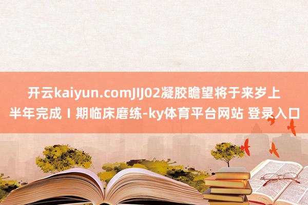开云kaiyun.comJIJ02凝胶瞻望将于来岁上半年完成Ⅰ期临床磨练-ky体育平台网站 登录入口