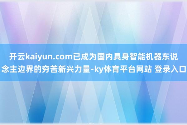 开云kaiyun.com已成为国内具身智能机器东说念主边界的穷苦新兴力量-ky体育平台网站 登录入口