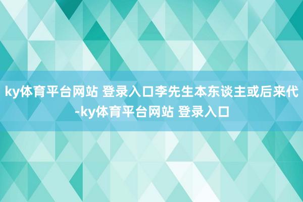 ky体育平台网站 登录入口李先生本东谈主或后来代-ky体育平台网站 登录入口