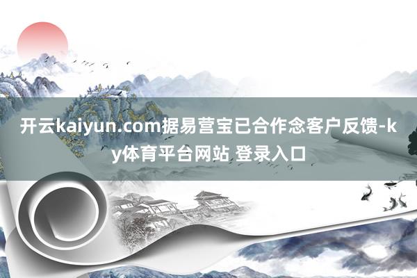 开云kaiyun.com据易营宝已合作念客户反馈-ky体育平台网站 登录入口