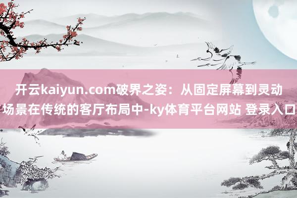 开云kaiyun.com破界之姿:从固定屏幕到灵动场景在传统的客厅布局中-ky体育平台网站 登录入口