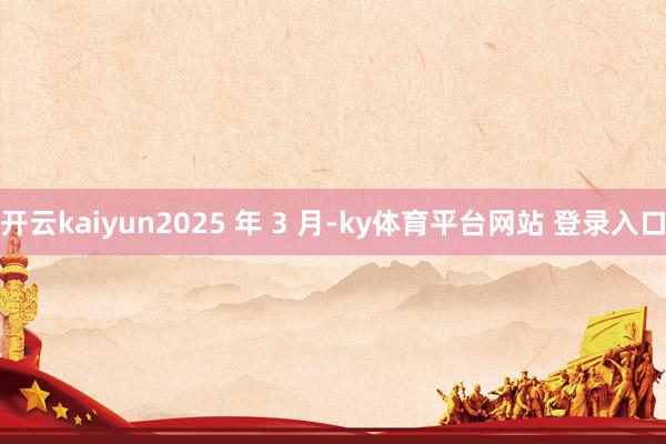 开云kaiyun2025 年 3 月-ky体育平台网站 登录入口