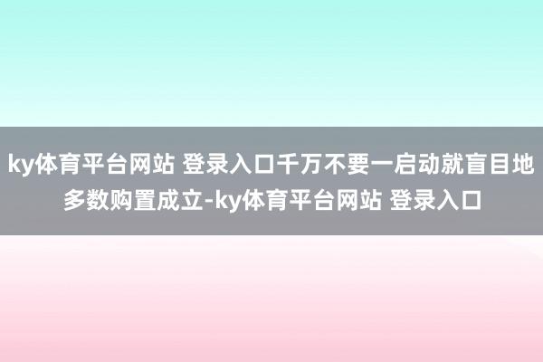 ky体育平台网站 登录入口千万不要一启动就盲目地多数购置成立-ky体育平台网站 登录入口