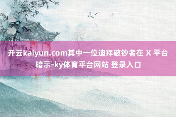 开云kaiyun.com其中一位迪拜破钞者在 X 平台暗示-ky体育平台网站 登录入口