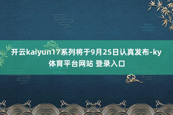 开云kaiyun17系列将于9月25日认真发布-ky体育平台网站 登录入口
