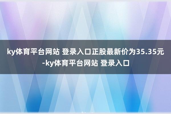 ky体育平台网站 登录入口正股最新价为35.35元-ky体育平台网站 登录入口