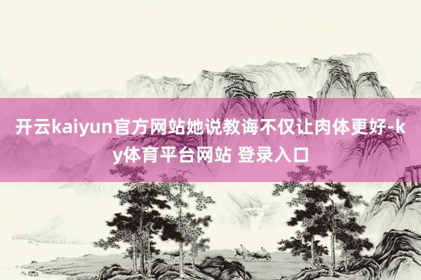 开云kaiyun官方网站她说教诲不仅让肉体更好-ky体育平台网站 登录入口