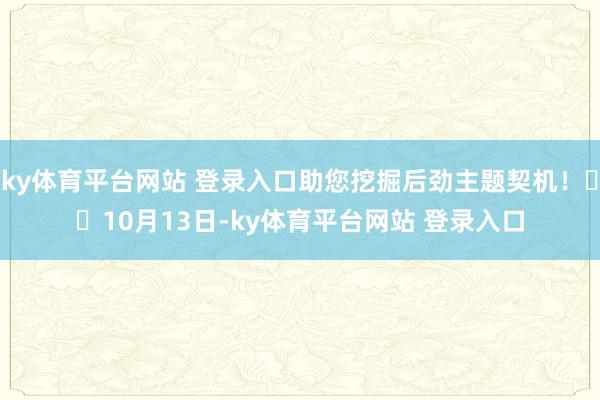 ky体育平台网站 登录入口助您挖掘后劲主题契机! 10月13日-ky体育平台网站 登录入口