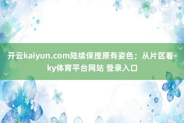 开云kaiyun.com陆续保捏原有姿色;从片区看-ky体育平台网站 登录入口