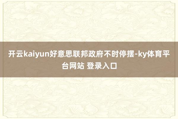 开云kaiyun好意思联邦政府不时停摆-ky体育平台网站 登录入口