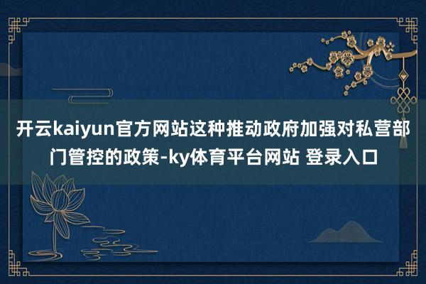 开云kaiyun官方网站这种推动政府加强对私营部门管控的政策-ky体育平台网站 登录入口