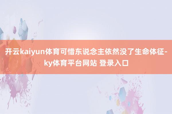 开云kaiyun体育可惜东说念主依然没了生命体征-ky体育平台网站 登录入口