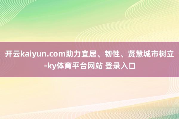 开云kaiyun.com助力宜居、韧性、贤慧城市树立-ky体育平台网站 登录入口