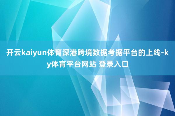 开云kaiyun体育深港跨境数据考据平台的上线-ky体育平台网站 登录入口