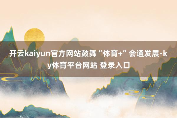 开云kaiyun官方网站鼓舞“体育+”会通发展-ky体育平台网站 登录入口