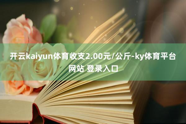 开云kaiyun体育收支2.00元/公斤-ky体育平台网站 登录入口