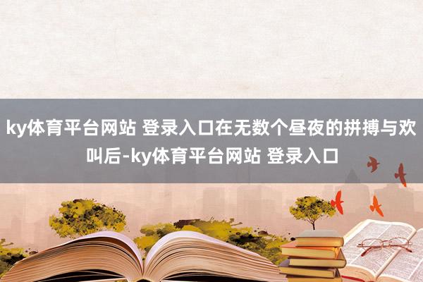 ky体育平台网站 登录入口在无数个昼夜的拼搏与欢叫后-ky体育平台网站 登录入口