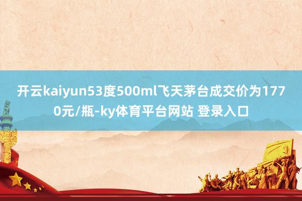 开云kaiyun53度500ml飞天茅台成交价为1770元/瓶-ky体育平台网站 登录入口