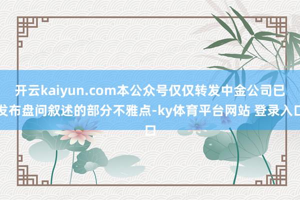 开云kaiyun.com本公众号仅仅转发中金公司已发布盘问叙述的部分不雅点-ky体育平台网站 登录入口
