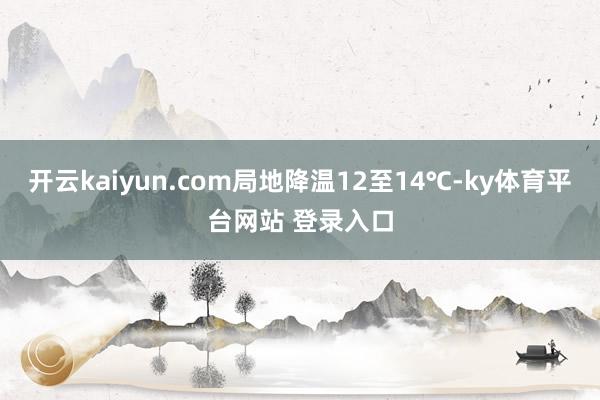 开云kaiyun.com局地降温12至14℃-ky体育平台网站 登录入口