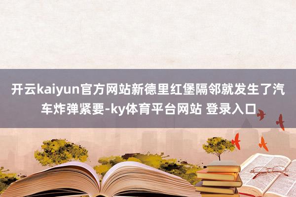 开云kaiyun官方网站新德里红堡隔邻就发生了汽车炸弹紧要-ky体育平台网站 登录入口