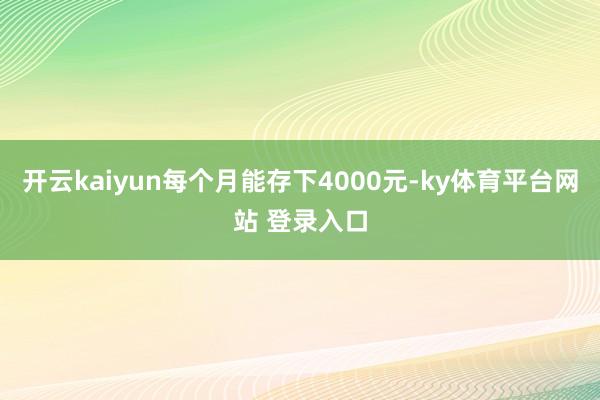开云kaiyun每个月能存下4000元-ky体育平台网站 登录入口